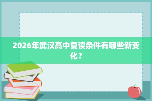 2026年武汉高中复读条件有哪些新变化? 2026年武汉高中复读条件有哪些新变化?