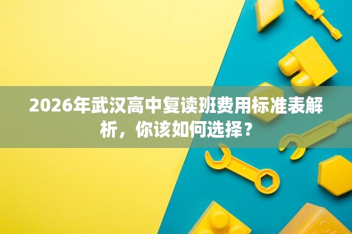 2026年武汉高中复读班费用标准表解析,你该如何选择? 2026年武汉高中复读班费用标准表解析,你该如何选择?