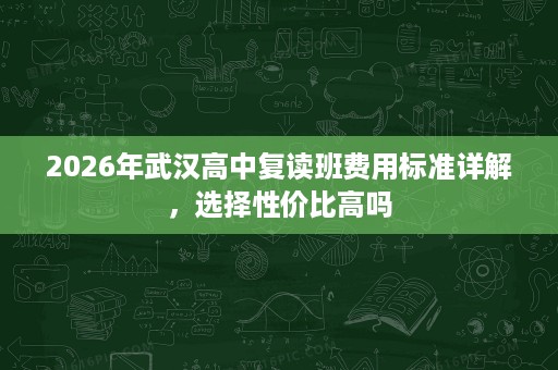 2026年武汉高中复读班费用标准详解,选择性价比高吗 2026年武汉高中复读班费用标准详解,选择性价比高吗