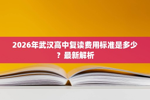 2026年武汉高中复读费用标准是多少?最新解析 2026年武汉高中复读费用标准是多少?最新解析