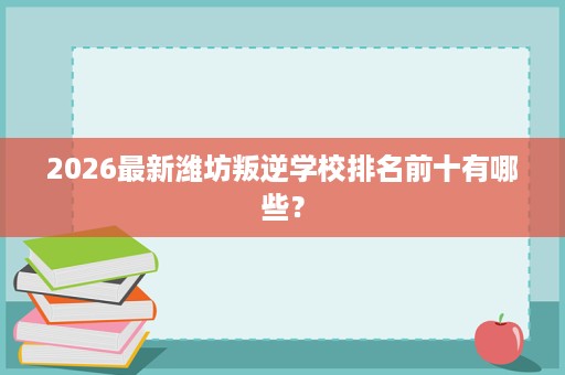 2026最新潍坊叛逆学校排名前十有哪些? 2026最新潍坊叛逆学校排名前十有哪些?