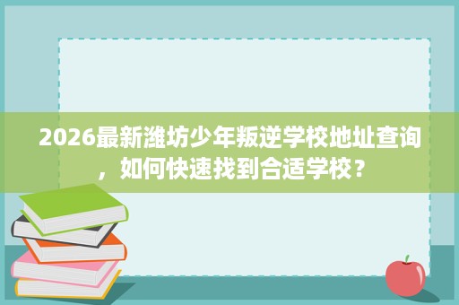 2026最新潍坊少年叛逆学校地址查询,如何快速找到合适学校? 2026最新潍坊少年叛逆学校地址查询,如何快速找到合适学校?
