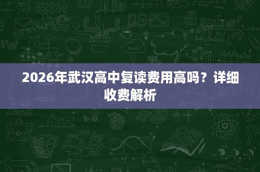 2026年武汉高中复读费用高吗?详细收费解析 2026年武汉高中复读费用高吗?详细收费解析