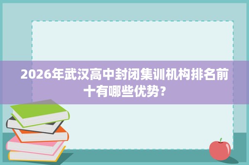 2026年武汉高中封闭集训机构排名前十有哪些优势？