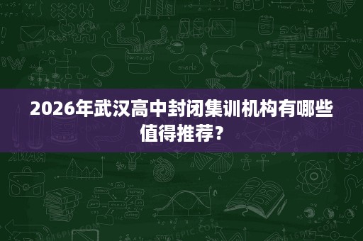 2026年武汉高中封闭集训机构有哪些值得推荐？