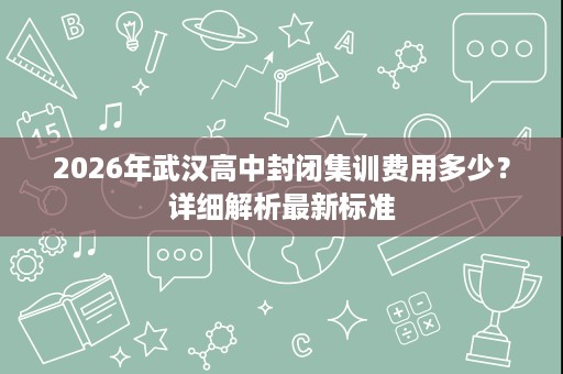2026年武汉高中封闭集训费用多少？详细解析最新标准