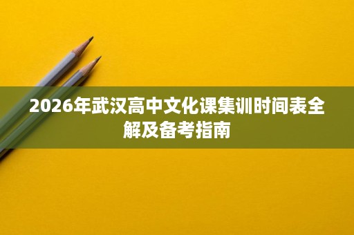2026年武汉高中文化课集训时间表全解及备考指南