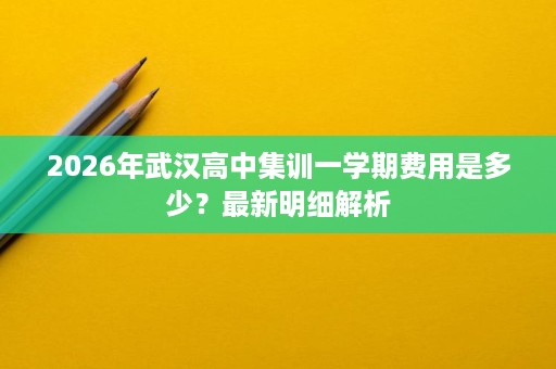 2026年武汉高中集训一学期费用是多少？最新明细解析