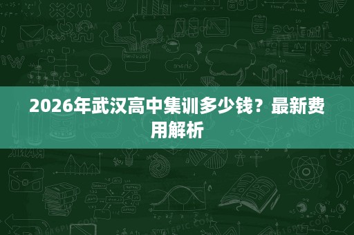 2026年武汉高中集训多少钱？最新费用解析