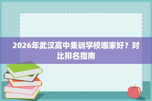 2026年武汉高中集训学校哪家好?对比排名指南 2026年武汉高中集训学校哪家好?对比排名指南