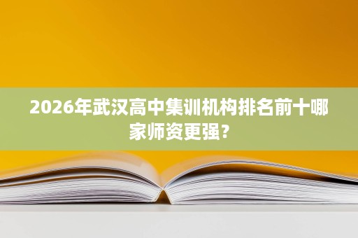 2026年武汉高中集训机构排名前十哪家师资更强? 2026年武汉高中集训机构排名前十哪家师资更强?