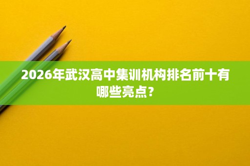 2026年武汉高中集训机构排名前十有哪些亮点? 2026年武汉高中集训机构排名前十有哪些亮点?