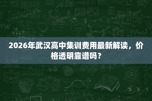 2026年武汉高中集训费用最新解读,价格透明靠谱吗? 2026年武汉高中集训费用最新解读,价格透明靠谱吗?