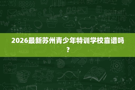 2026最新苏州青少年特训学校靠谱吗? 2026最新苏州青少年特训学校靠谱吗?