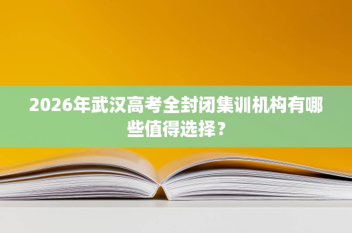 2026年武汉高考全封闭集训机构有哪些值得选择? 2026年武汉高考全封闭集训机构有哪些值得选择?