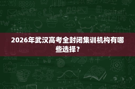 2026年武汉高考全封闭集训机构有哪些选择? 2026年武汉高考全封闭集训机构有哪些选择?