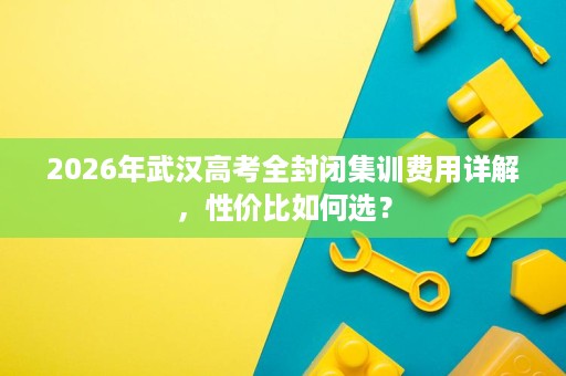 2026年武汉高考全封闭集训费用详解,性价比如何选? 2026年武汉高考全封闭集训费用详解,性价比如何选?