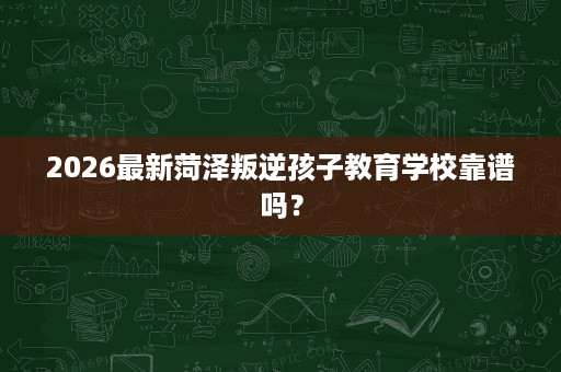 2026最新菏泽叛逆孩子教育学校靠谱吗? 2026最新菏泽叛逆孩子教育学校靠谱吗?