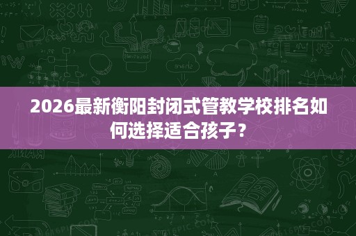 2026最新衡阳封闭式管教学校排名如何选择适合孩子？