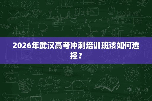 2026年武汉高考冲刺培训班该如何选择？