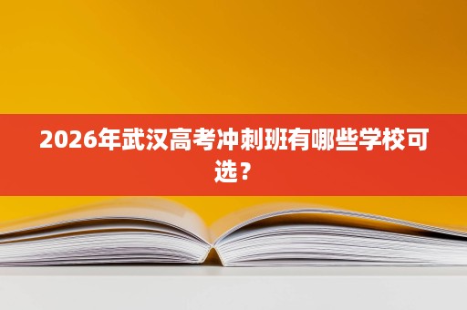 2026年武汉高考冲刺班有哪些学校可选? 2026年武汉高考冲刺班有哪些学校可选?