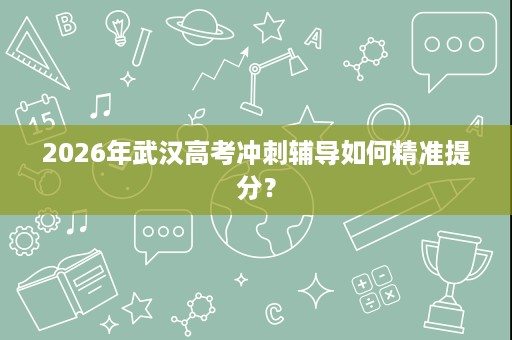 2026年武汉高考冲刺辅导如何精准提分？