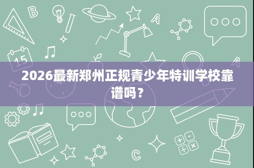 2026最新郑州正规青少年特训学校靠谱吗？