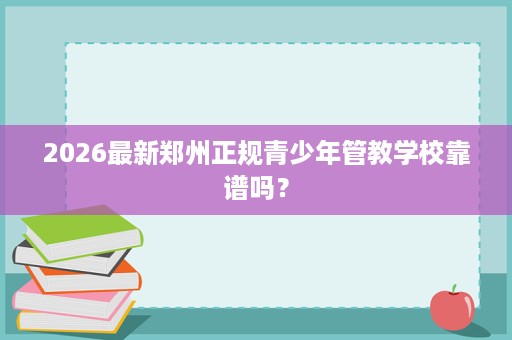 2026最新郑州正规青少年管教学校靠谱吗？
