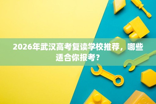 2026年武汉高考复读学校推荐,哪些适合你报考? 2026年武汉高考复读学校推荐,哪些适合你报考?