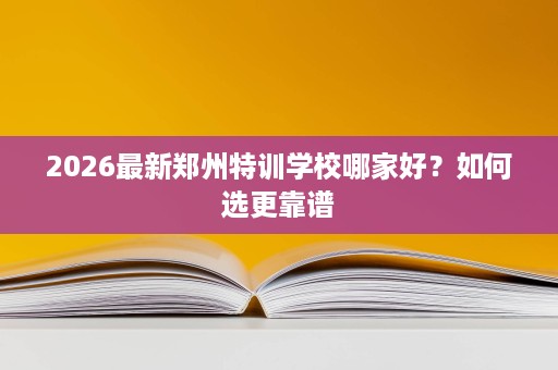 2026最新郑州特训学校哪家好？如何选更靠谱