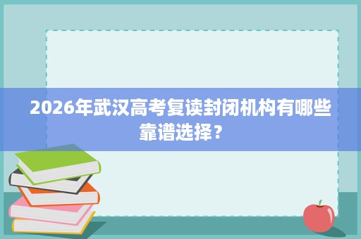 2026年武汉高考复读封闭机构有哪些靠谱选择? 2026年武汉高考复读封闭机构有哪些靠谱选择?