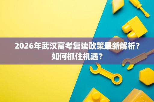2026年武汉高考复读政策最新解析?如何抓住机遇? 2026年武汉高考复读政策最新解析?如何抓住机遇?