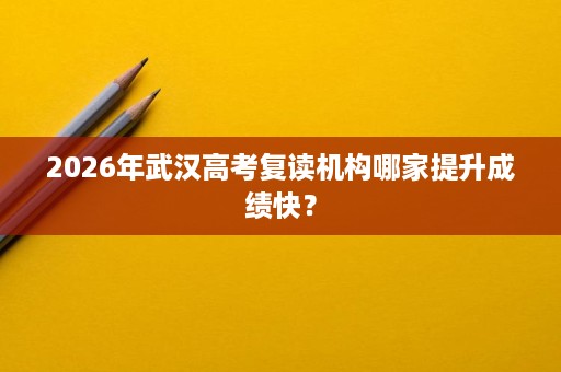 2026年武汉高考复读机构哪家提升成绩快? 2026年武汉高考复读机构哪家提升成绩快?