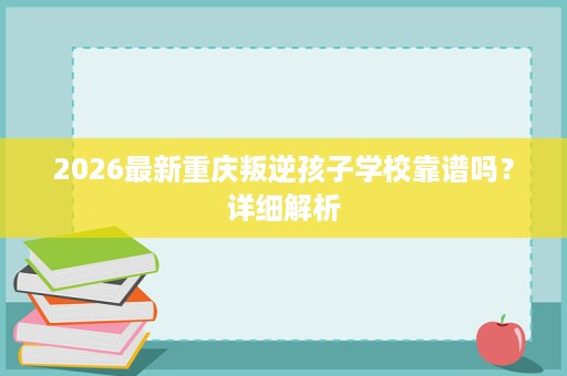 2026最新重庆叛逆孩子学校靠谱吗?详细解析 2026最新重庆叛逆孩子学校靠谱吗?详细解析