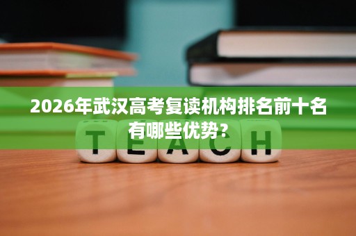 2026年武汉高考复读机构排名前十名有哪些优势? 2026年武汉高考复读机构排名前十名有哪些优势?