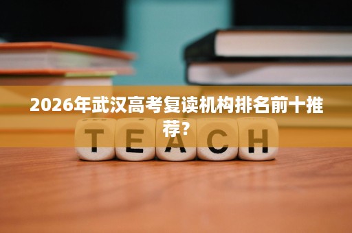 2026年武汉高考复读机构排名前十推荐？