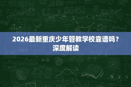 2026最新重庆少年管教学校靠谱吗?深度解读 2026最新重庆少年管教学校靠谱吗?深度解读