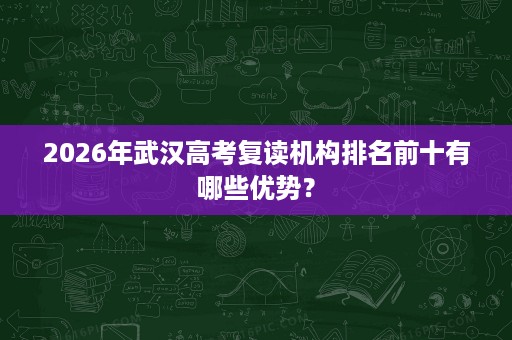2026年武汉高考复读机构排名前十有哪些优势? 2026年武汉高考复读机构排名前十有哪些优势?