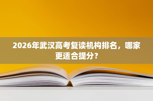 2026年武汉高考复读机构排名，哪家更适合提分？