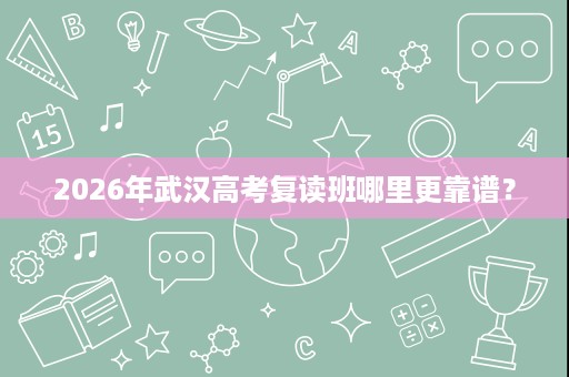 2026年武汉高考复读班哪里更靠谱? 2026年武汉高考复读班哪里更靠谱?