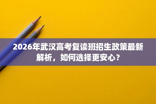 2026年武汉高考复读班招生政策最新解析,如何选择更安心? 2026年武汉高考复读班招生政策最新解析,如何选择更安心?