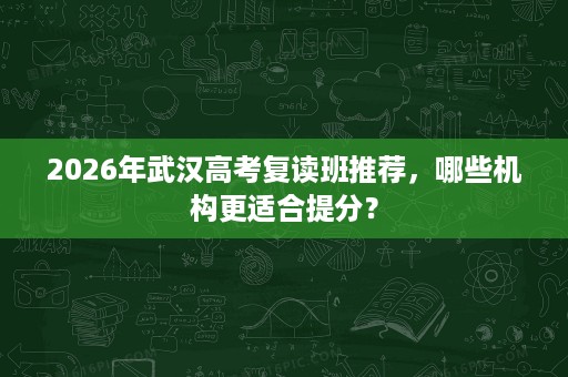 2026年武汉高考复读班推荐,哪些机构更适合提分? 2026年武汉高考复读班推荐,哪些机构更适合提分?