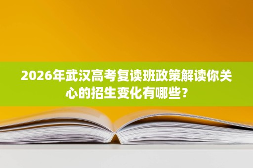 2026年武汉高考复读班政策解读你关心的招生变化有哪些? 2026年武汉高考复读班政策解读你关心的招生变化有哪些?