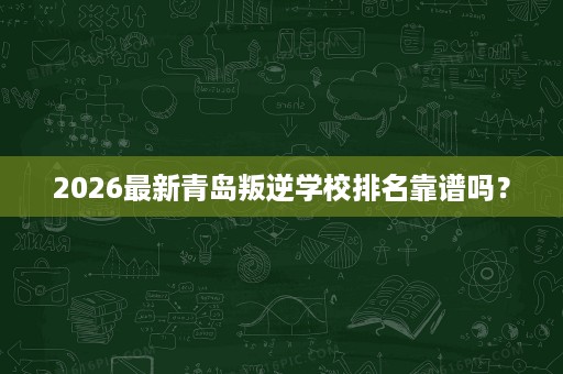 2026最新青岛叛逆学校排名靠谱吗? 2026最新青岛叛逆学校排名靠谱吗?
