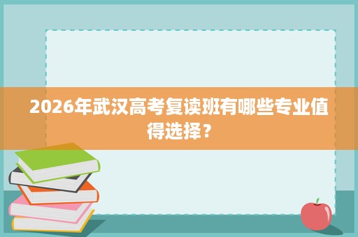 2026年武汉高考复读班有哪些专业值得选择？