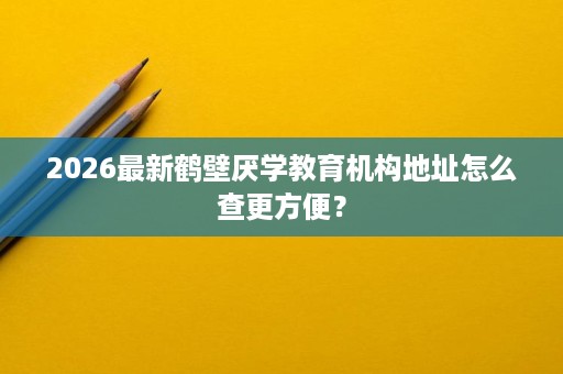 2026最新鹤壁厌学教育机构地址怎么查更方便？