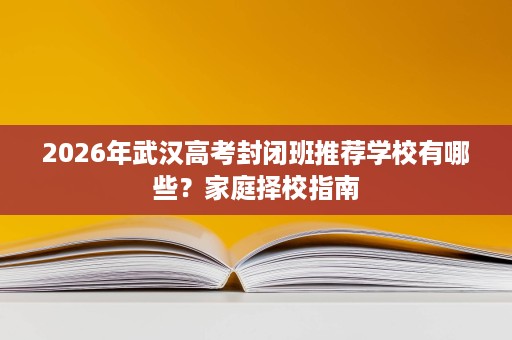 2026年武汉高考封闭班推荐学校有哪些？家庭择校指南