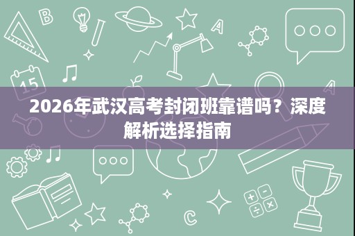 2026年武汉高考封闭班靠谱吗?深度解析选择指南 2026年武汉高考封闭班靠谱吗?深度解析选择指南
