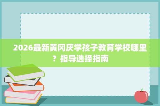 2026最新黄冈厌学孩子教育学校哪里?指导选择指南 2026最新黄冈厌学孩子教育学校哪里?指导选择指南