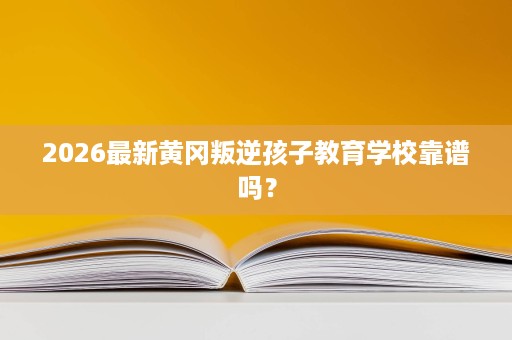 2026最新黄冈叛逆孩子教育学校靠谱吗? 2026最新黄冈叛逆孩子教育学校靠谱吗?